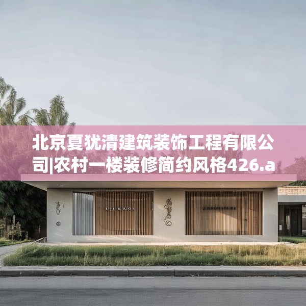 北京夏犹清建筑装饰工程有限公司|农村一楼装修简约风格426.a302b303c306fgy.313lkjl