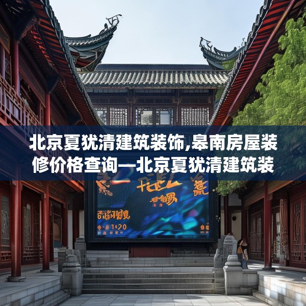 北京夏犹清建筑装饰,皋南房屋装修价格查询—北京夏犹清建筑装饰273.a149b150c153fgy.160uyk
