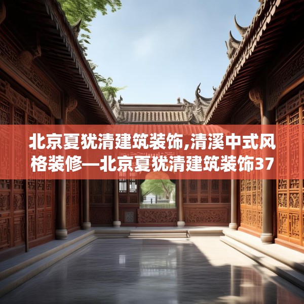 北京夏犹清建筑装饰,清溪中式风格装修—北京夏犹清建筑装饰378.a254b255c258fgy.265nbn