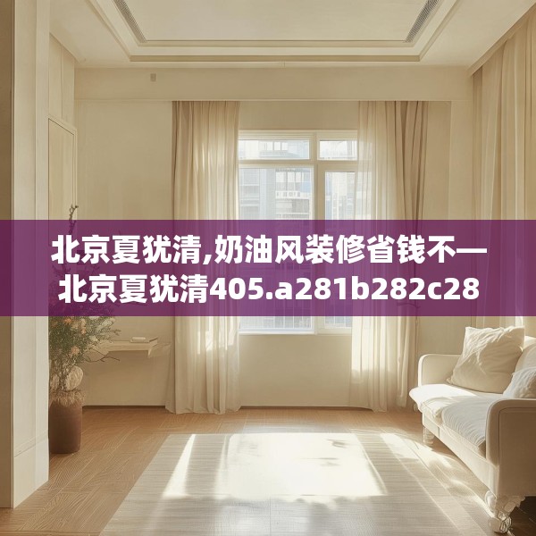 北京夏犹清,奶油风装修省钱不—北京夏犹清405.a281b282c285fgy.292fghfd