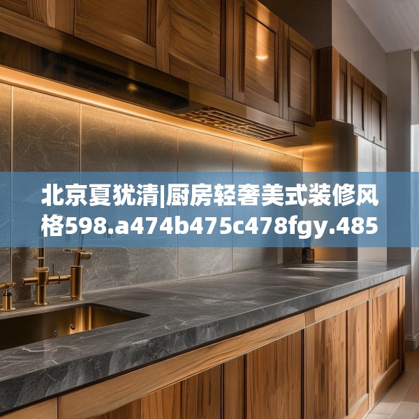 北京夏犹清|厨房轻奢美式装修风格598.a474b475c478fgy.485htyj