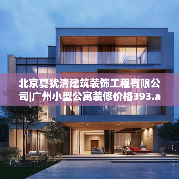 北京夏犹清建筑装饰工程有限公司|广州小型公寓装修价格393.a269b270c273fgy.280fhsg