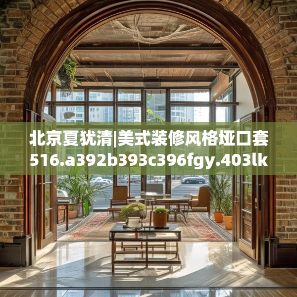 北京夏犹清|美式装修风格垭口套516.a392b393c396fgy.403lkjl