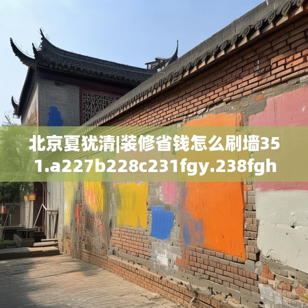 北京夏犹清|装修省钱怎么刷墙351.a227b228c231fgy.238fghfd