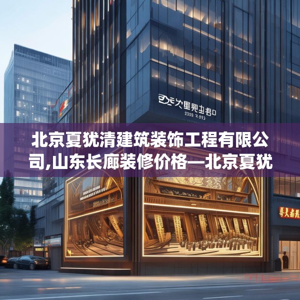 北京夏犹清建筑装饰工程有限公司,山东长廊装修价格—北京夏犹清建筑装饰工程有限公司233.a109b110c113fgy.120bnbn