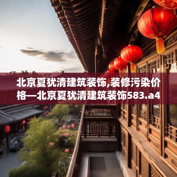 北京夏犹清建筑装饰,装修污染价格—北京夏犹清建筑装饰583.a459b460c463fgy.470fdsfds