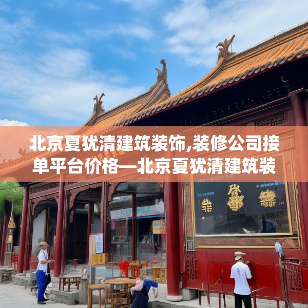 北京夏犹清建筑装饰,装修公司接单平台价格—北京夏犹清建筑装饰134.a10b11c14fgy.21wew