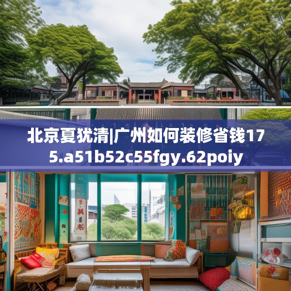 北京夏犹清|广州如何装修省钱175.a51b52c55fgy.62poiy