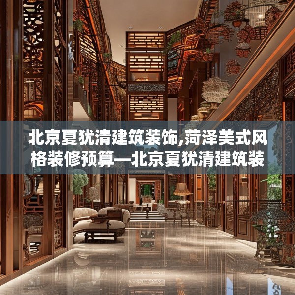 北京夏犹清建筑装饰,菏泽美式风格装修预算—北京夏犹清建筑装饰327.a203b204c207fgy.214uyk