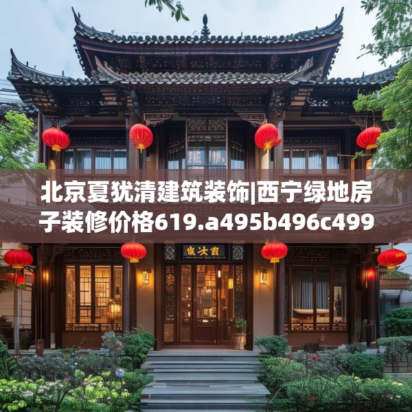 北京夏犹清建筑装饰|西宁绿地房子装修价格619.a495b496c499fgy.506fdsfds