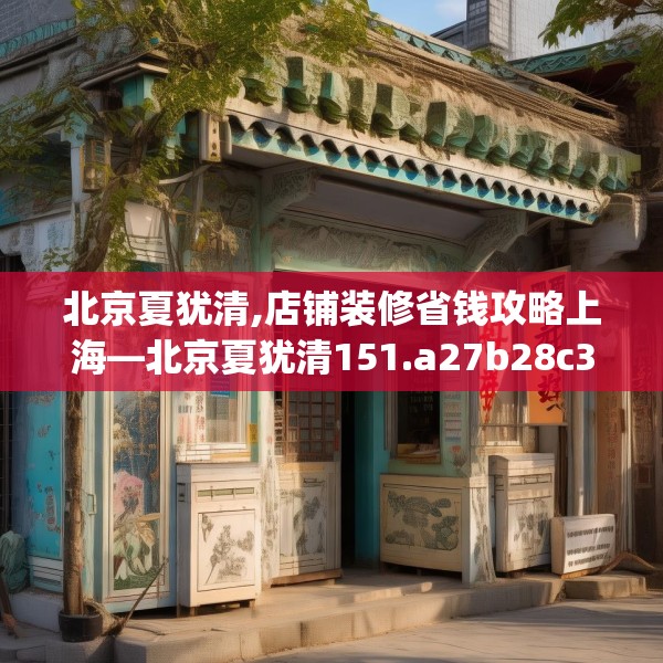 北京夏犹清,店铺装修省钱攻略上海—北京夏犹清151.a27b28c31fgy.38fdsfds