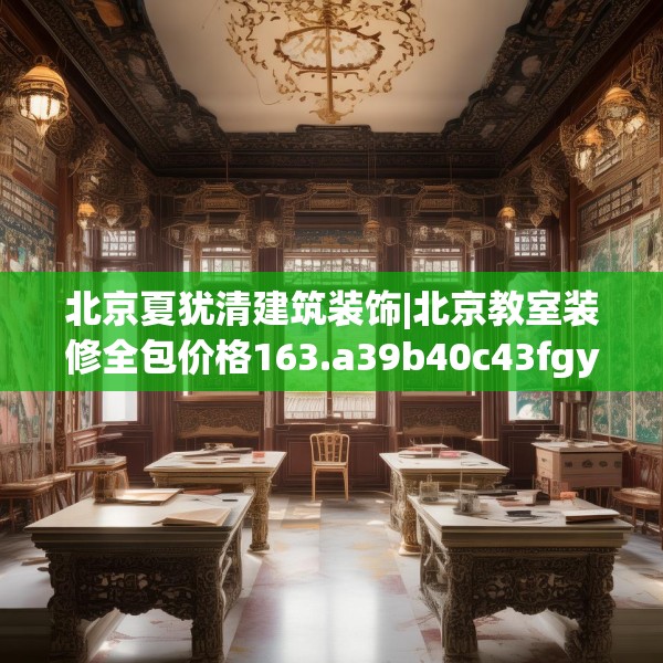 北京夏犹清建筑装饰|北京教室装修全包价格163.a39b40c43fgy.50jhhj