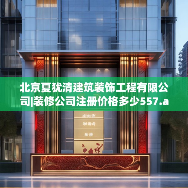 北京夏犹清建筑装饰工程有限公司|装修公司注册价格多少557.a433b434c437fgy.444bnbn