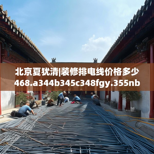 北京夏犹清|装修排电线价格多少468.a344b345c348fgy.355nbn