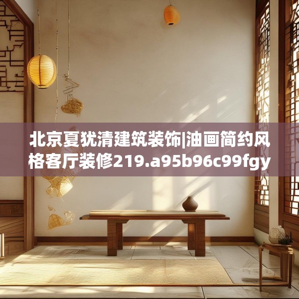 北京夏犹清建筑装饰|油画简约风格客厅装修219.a95b96c99fgy.106uyk