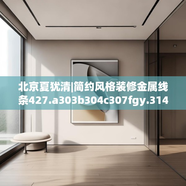 北京夏犹清|简约风格装修金属线条427.a303b304c307fgy.314poiy