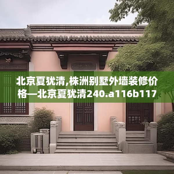 北京夏犹清,株洲别墅外墙装修价格—北京夏犹清240.a116b117c120fgy.127dsfds
