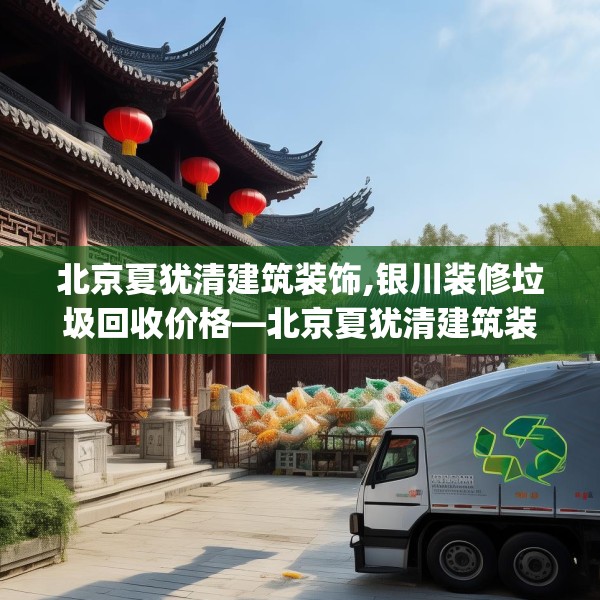 北京夏犹清建筑装饰,银川装修垃圾回收价格—北京夏犹清建筑装饰198.a74b75c78fgy.85nbn