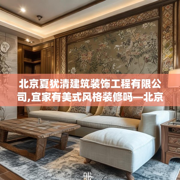 北京夏犹清建筑装饰工程有限公司,宜家有美式风格装修吗—北京夏犹清建筑装饰工程有限公司567.a443b444c447fgy.454fghfd