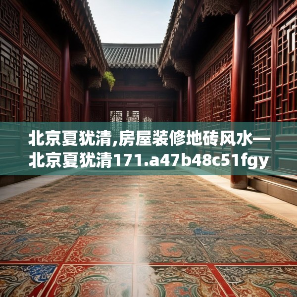 北京夏犹清,房屋装修地砖风水—北京夏犹清171.a47b48c51fgy.58fghfd