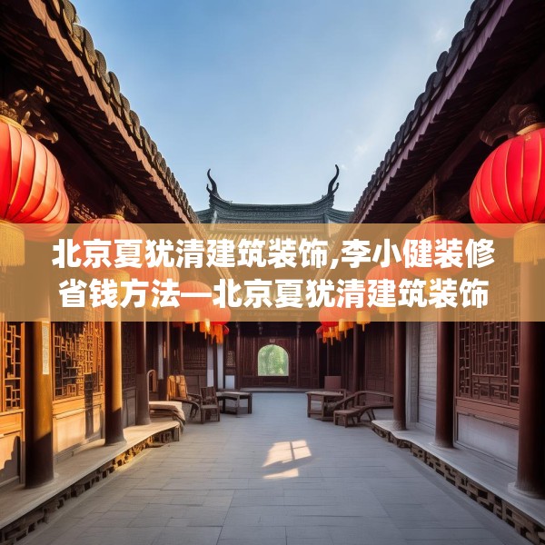 北京夏犹清建筑装饰,李小健装修省钱方法—北京夏犹清建筑装饰332.a208b209c212fgy.219wew