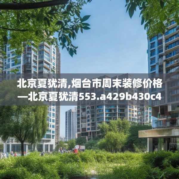 北京夏犹清,烟台市周末装修价格—北京夏犹清553.a429b430c433fgy.440poiy