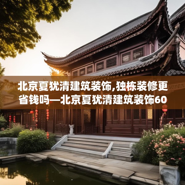 北京夏犹清建筑装饰,独栋装修更省钱吗—北京夏犹清建筑装饰600.a476b477c480fgy.487dsfds