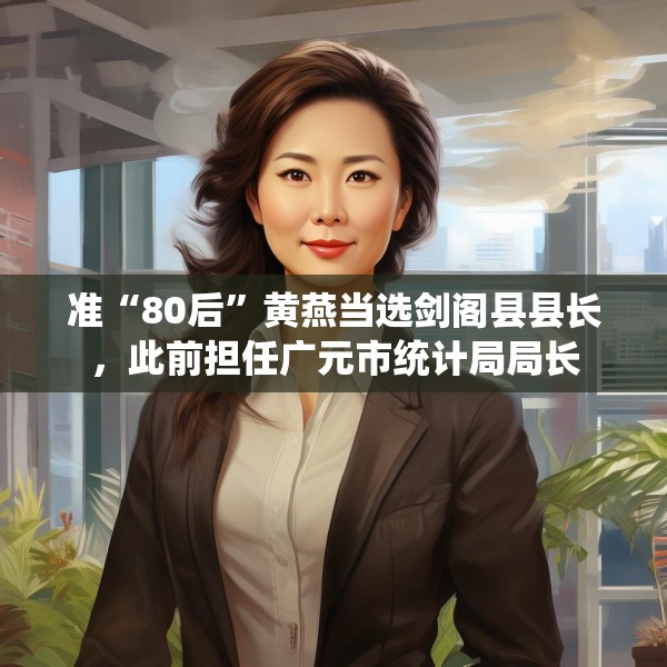 准“80后”黄燕当选剑阁县县长，此前担任广元市统计局局长