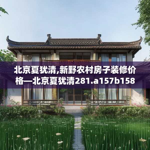 北京夏犹清,新野农村房子装修价格—北京夏犹清281.a157b158c161fgy.168cvcx