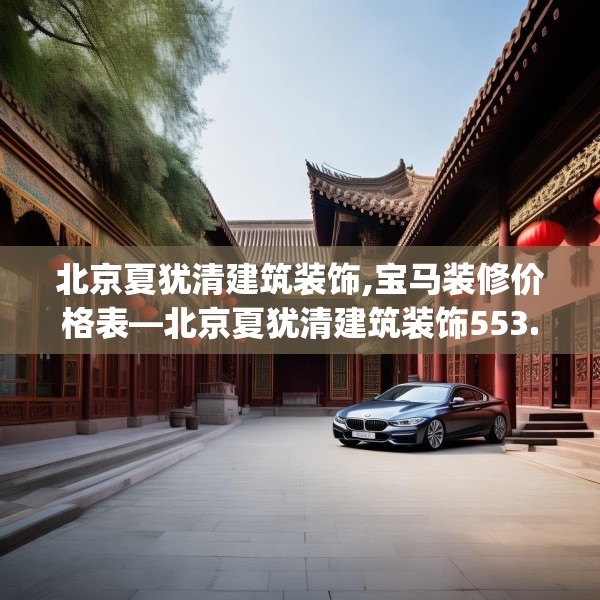 北京夏犹清建筑装饰,宝马装修价格表—北京夏犹清建筑装饰553.a429b430c433fgy.440poiy