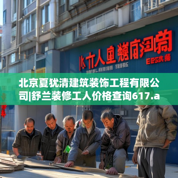 北京夏犹清建筑装饰工程有限公司|舒兰装修工人价格查询617.a493b494c497fgy.504fds