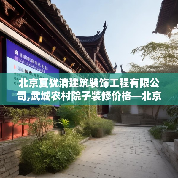 北京夏犹清建筑装饰工程有限公司,武城农村院子装修价格—北京夏犹清建筑装饰工程有限公司243.a119b120c123fgy.130fghfd