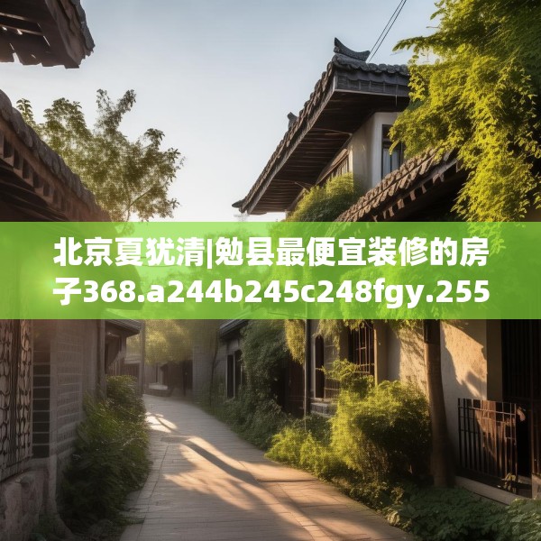 北京夏犹清|勉县最便宜装修的房子368.a244b245c248fgy.255wew