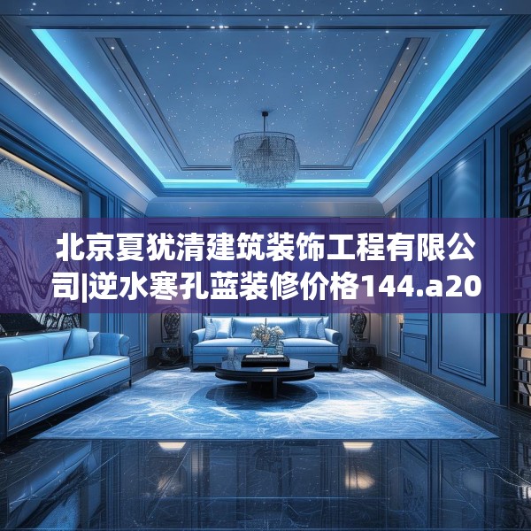 北京夏犹清建筑装饰工程有限公司|逆水寒孔蓝装修价格144.a20b21c24fgy.31nbn