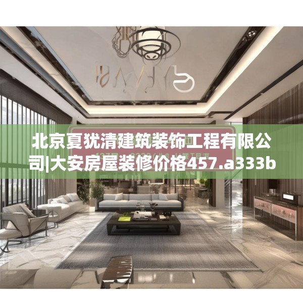 北京夏犹清建筑装饰工程有限公司|大安房屋装修价格457.a333b334c337fgy.344fdsfds