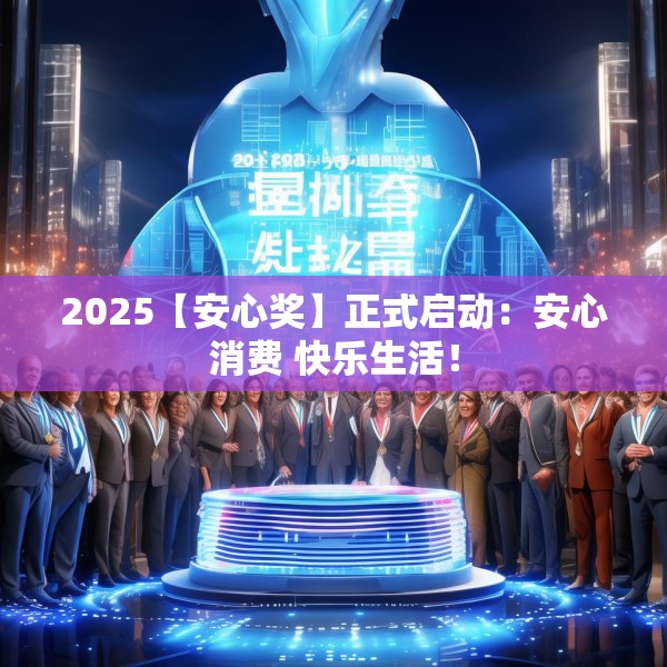 2025【安心奖】正式启动：安心消费 快乐生活！