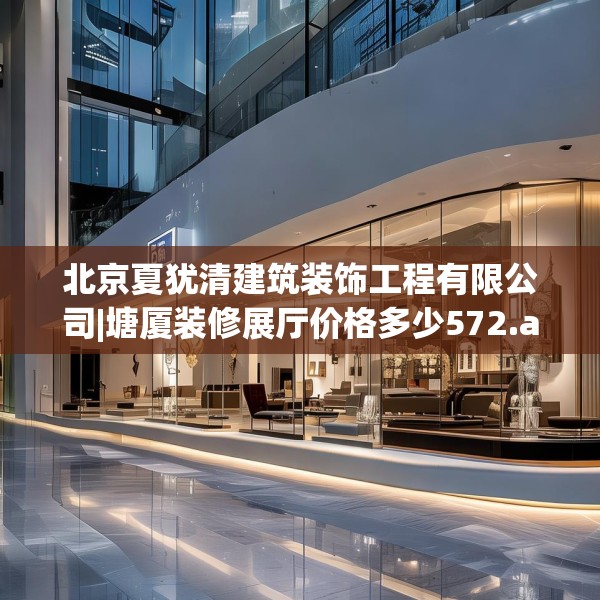 北京夏犹清建筑装饰工程有限公司|塘厦装修展厅价格多少572.a448b449c452fgy.459xczxv