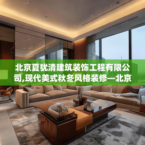 北京夏犹清建筑装饰工程有限公司,现代美式秋冬风格装修—北京夏犹清建筑装饰工程有限公司462.a338b339c342fgy.349lkjl