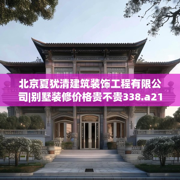 北京夏犹清建筑装饰工程有限公司|别墅装修价格贵不贵338.a214b215c218fgy.225xczxv