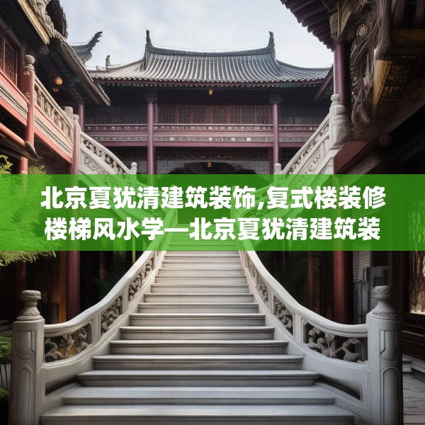 北京夏犹清建筑装饰,复式楼装修楼梯风水学—北京夏犹清建筑装饰278.a154b155c158fgy.165wew