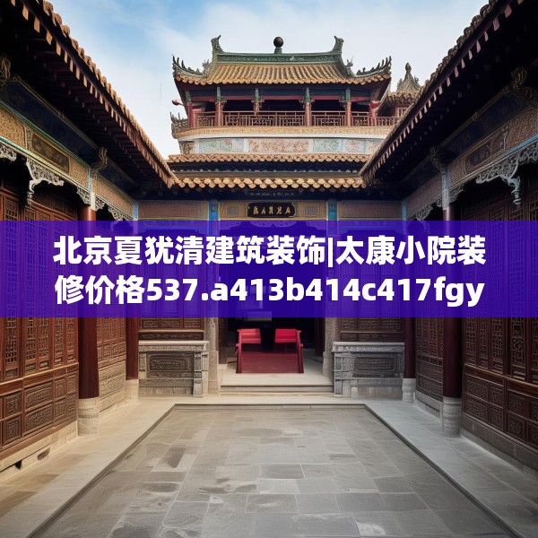 北京夏犹清建筑装饰|太康小院装修价格537.a413b414c417fgy.424fhsg
