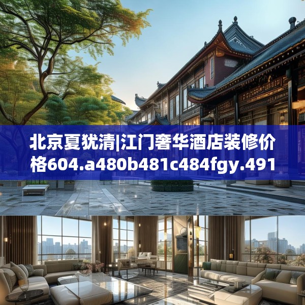 北京夏犹清|江门奢华酒店装修价格604.a480b481c484fgy.491sdA