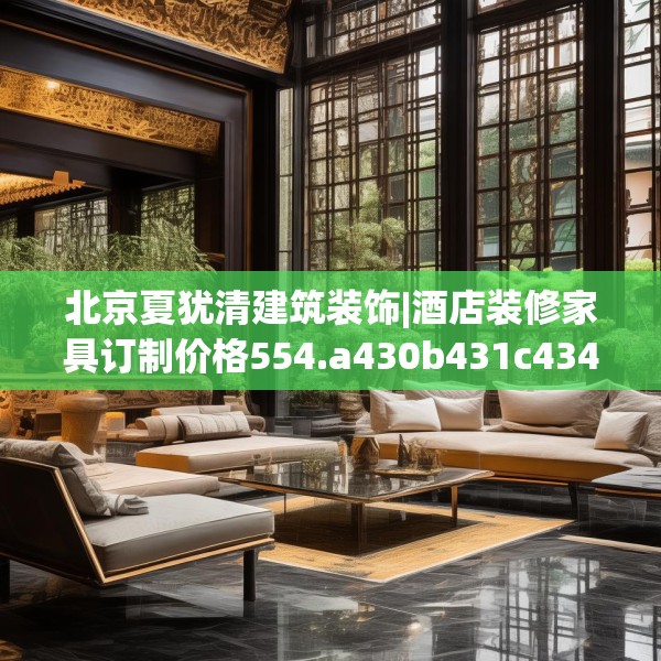 北京夏犹清建筑装饰|酒店装修家具订制价格554.a430b431c434fgy.441xczxv