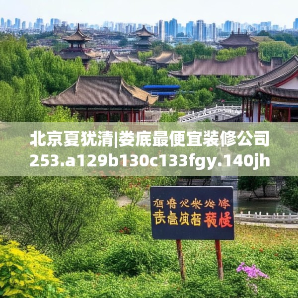 北京夏犹清|娄底最便宜装修公司253.a129b130c133fgy.140jhhj