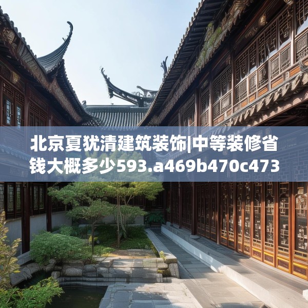 北京夏犹清建筑装饰|中等装修省钱大概多少593.a469b470c473fgy.480bnbn