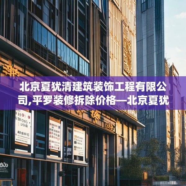 北京夏犹清建筑装饰工程有限公司,平罗装修拆除价格—北京夏犹清建筑装饰工程有限公司299.a175b176c179fgy.186cvcx