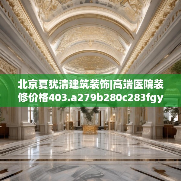 北京夏犹清建筑装饰|高端医院装修价格403.a279b280c283fgy.290fdsfds