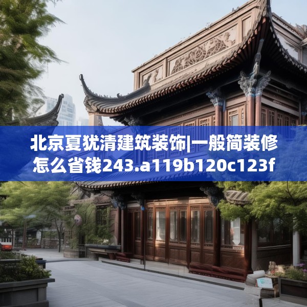 北京夏犹清建筑装饰|一般简装修怎么省钱243.a119b120c123fgy.130fghfd