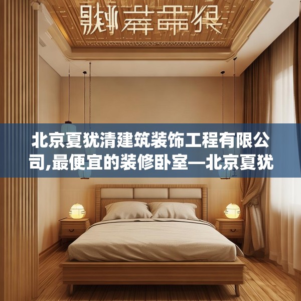 北京夏犹清建筑装饰工程有限公司,最便宜的装修卧室—北京夏犹清建筑装饰工程有限公司285.a161b162c165fgy.172fhsg