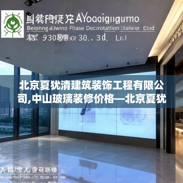 北京夏犹清建筑装饰工程有限公司,中山玻璃装修价格—北京夏犹清建筑装饰工程有限公司453.a329b330c333fgy.340uyk